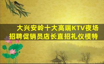 大兴安岭十大高端KTV夜场招聘促销员店长直招礼仪模特